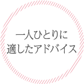 一人ひとりに適したアドバイス