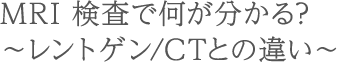 MRI 検査で何が分かる? ～レントゲン/CTとの違い～