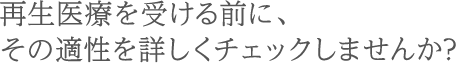 再生医療を受ける前に、その適性を詳しくチェックしませんか?