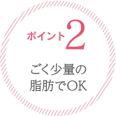 ポイント２：ごく少量の脂肪でOK