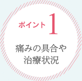 ポイント1：痛みの具合や治療状況