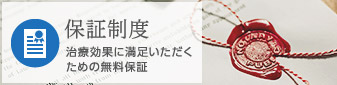 保証制度 治療効果に満足いただくための無料保証