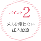 ポイント２：メスを使わない注入治療